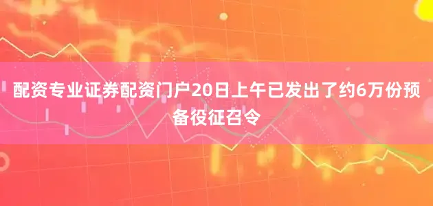 配资专业证券配资门户20日上午已发出了约6万份预备役征召令