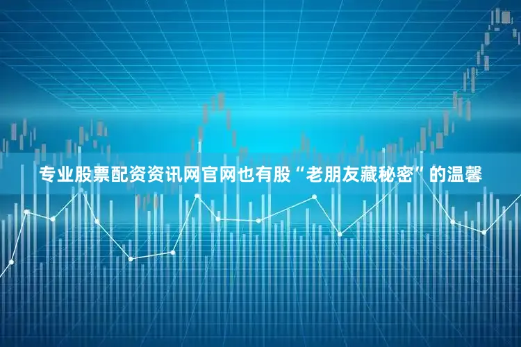 专业股票配资资讯网官网也有股“老朋友藏秘密”的温馨