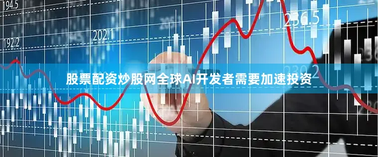 股票配资炒股网全球AI开发者需要加速投资
