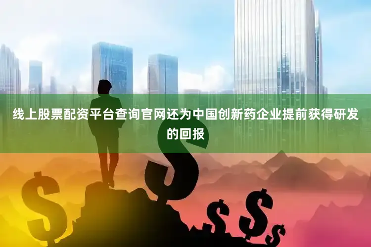 线上股票配资平台查询官网还为中国创新药企业提前获得研发的回报