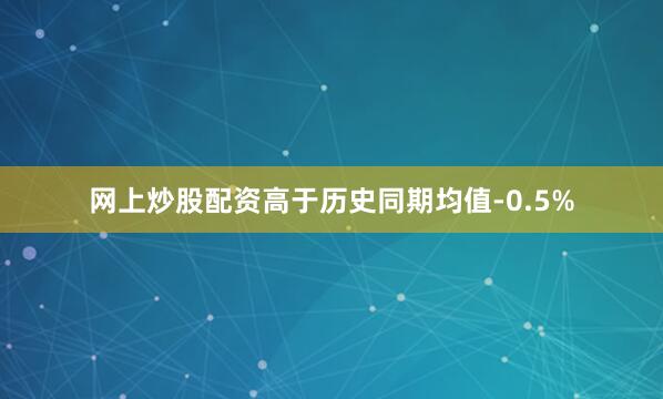 网上炒股配资高于历史同期均值-0.5%