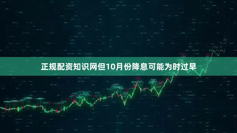 正规配资知识网但10月份降息可能为时过早