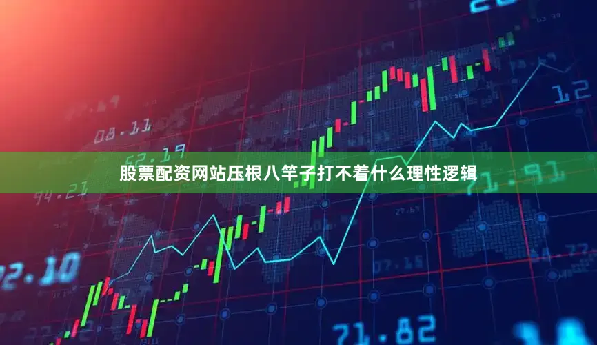 股票配资网站压根八竿子打不着什么理性逻辑