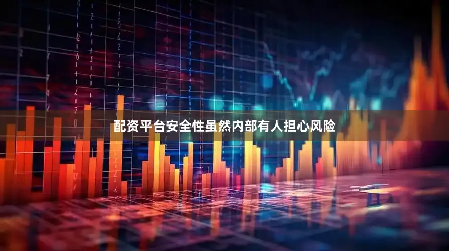 配资平台安全性虽然内部有人担心风险