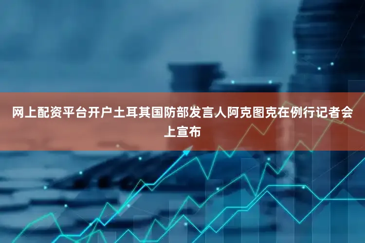 网上配资平台开户土耳其国防部发言人阿克图克在例行记者会上宣布