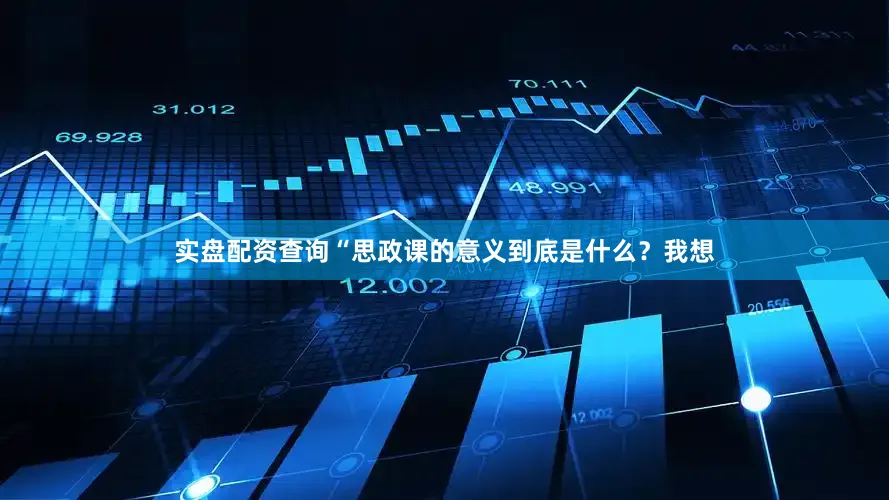 实盘配资查询“思政课的意义到底是什么？我想