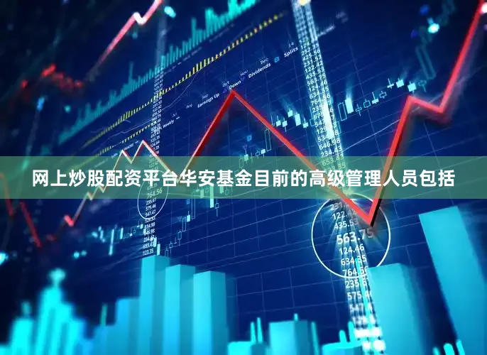网上炒股配资平台华安基金目前的高级管理人员包括