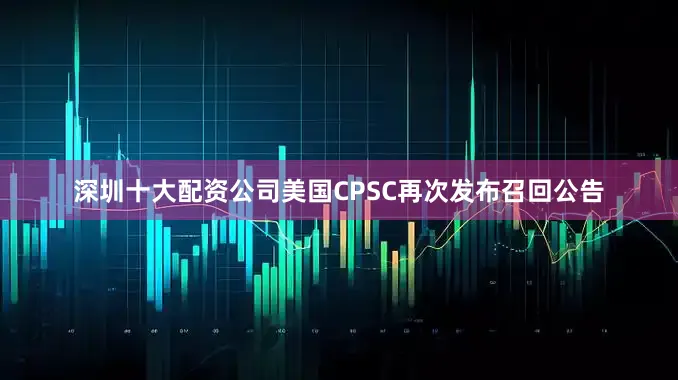 深圳十大配资公司美国CPSC再次发布召回公告