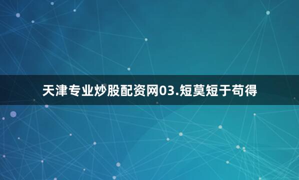 天津专业炒股配资网　　03.短莫短于苟得
