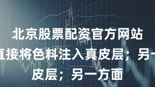 北京股票配资官方网站查询直接将色料注入真皮层；另一方面
