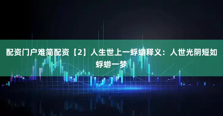 配资门户难简配资【2】人生世上一蜉蝣释义：人世光阴短如蜉蝣一梦