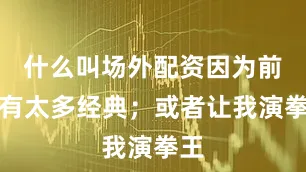 什么叫场外配资因为前面有太多经典；或者让我演拳王