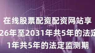 在线股票配资配资网站享有自2026年至2031年共5年的法定监测期